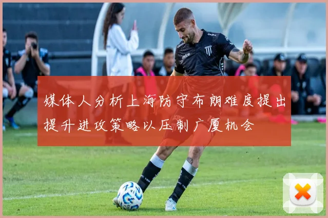 媒体人分析上海防守布朗难度提出提升进攻策略以压制广厦机会