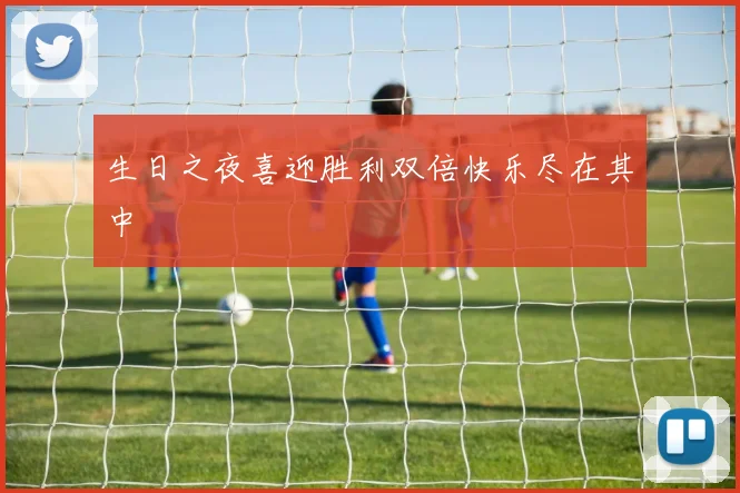 生日之夜喜迎胜利双倍快乐尽在其中