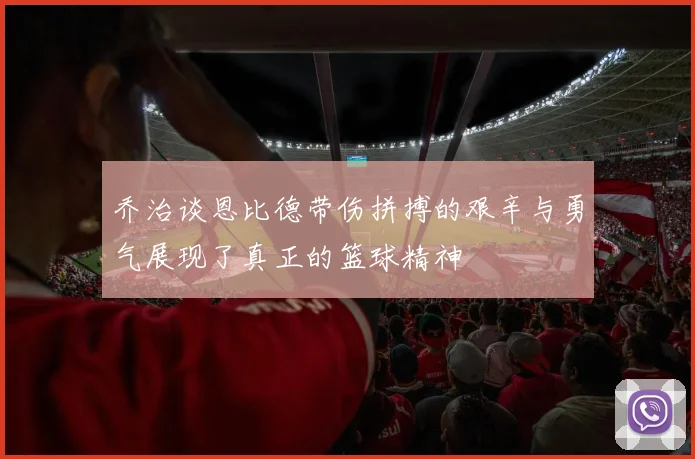 乔治谈恩比德带伤拼搏的艰辛与勇气展现了真正的篮球精神