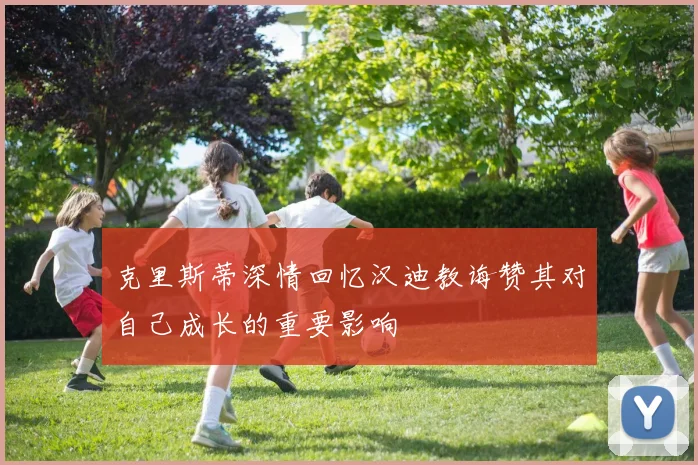 克里斯蒂深情回忆汉迪教诲赞其对自己成长的重要影响