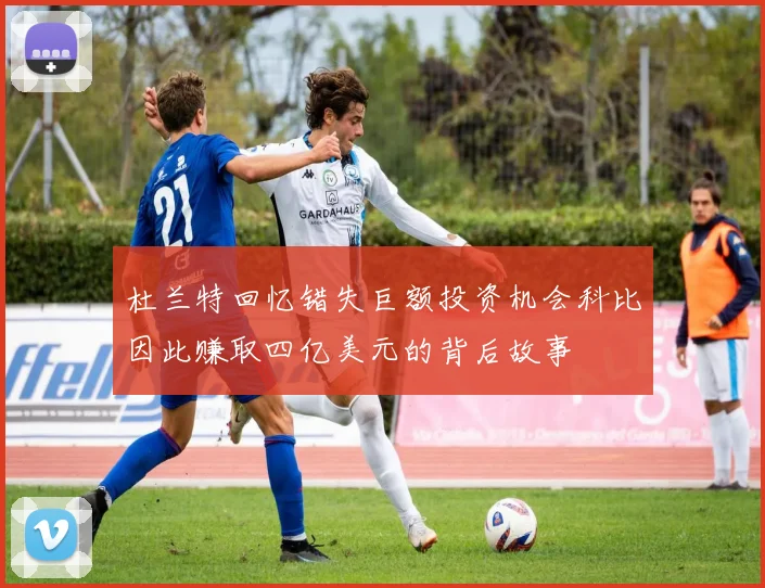 杜兰特回忆错失巨额投资机会科比因此赚取四亿美元的背后故事