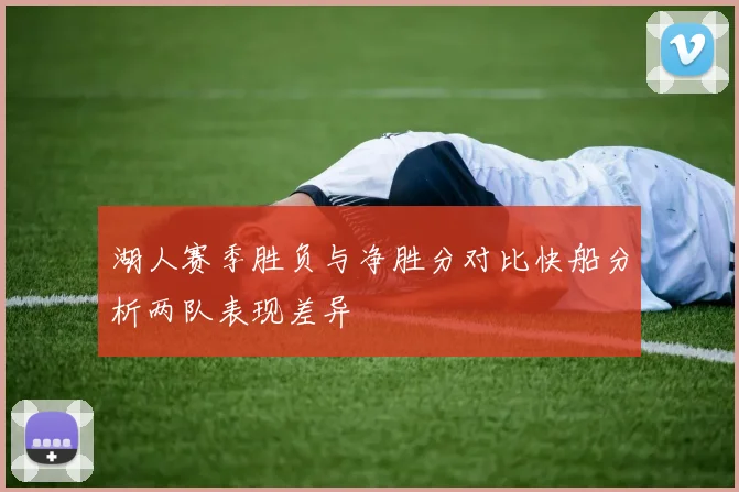 湖人赛季胜负与净胜分对比快船分析两队表现差异