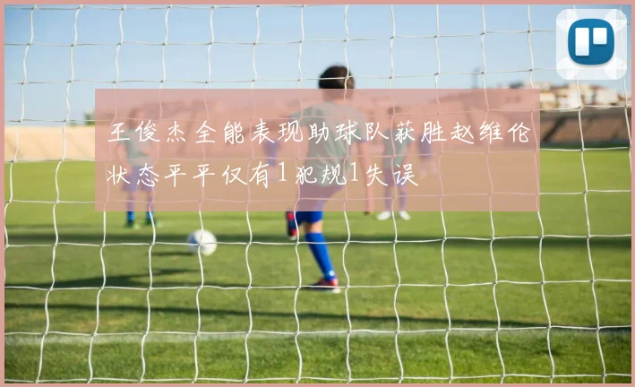 王俊杰全能表现助球队获胜赵维伦状态平平仅有1犯规1失误