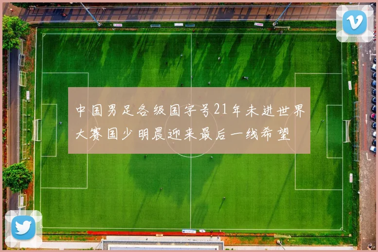 中国男足各级国字号21年未进世界大赛国少明晨迎来最后一线希望