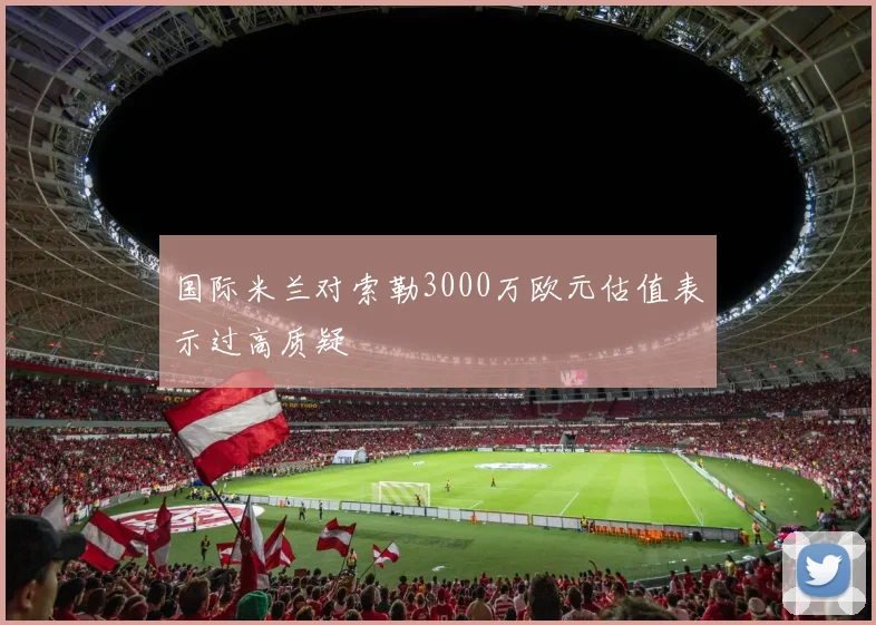 国际米兰对索勒3000万欧元估值表示过高质疑