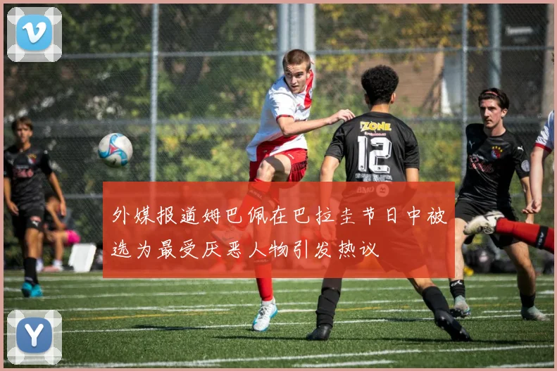 外媒报道姆巴佩在巴拉圭节日中被选为最受厌恶人物引发热议