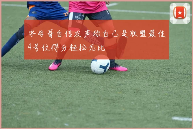 字母哥自信发声称自己是联盟最佳4号位得分轻松无比