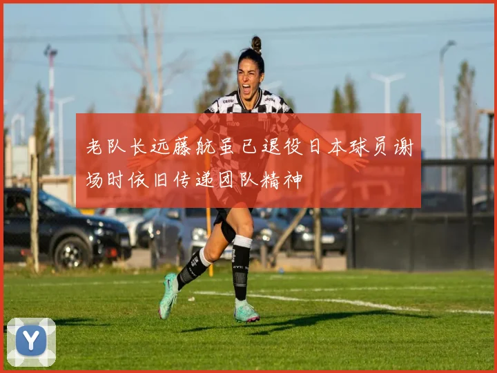 老队长远藤航虽已退役日本球员谢场时依旧传递团队精神