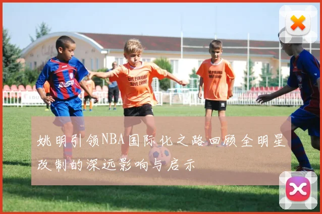 姚明引领NBA国际化之路回顾全明星改制的深远影响与启示