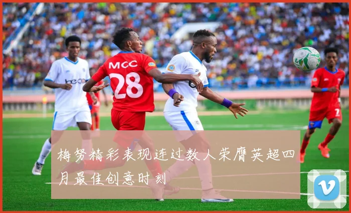梅努精彩表现连过数人荣膺英超四月最佳创意时刻