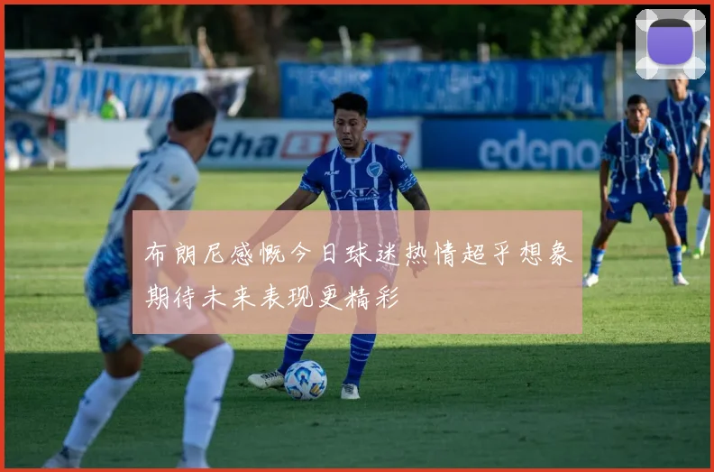 布朗尼感慨今日球迷热情超乎想象期待未来表现更精彩