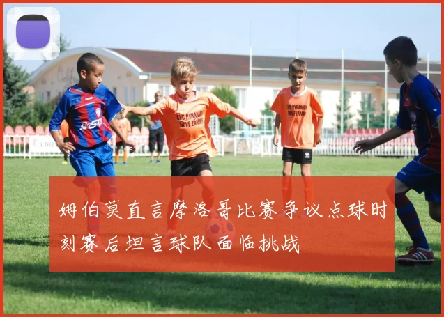 姆伯莫直言摩洛哥比赛争议点球时刻赛后坦言球队面临挑战