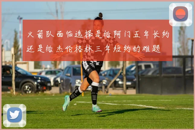 火箭队面临选择是给阿门五年长约还是给杰伦格林三年短约的难题