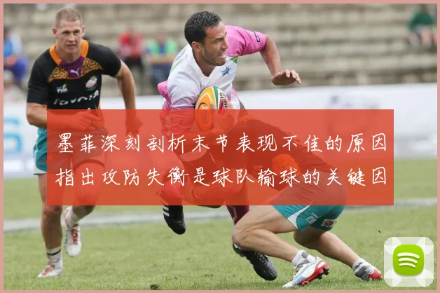 墨菲深刻剖析末节表现不佳的原因指出攻防失衡是球队输球的关键因素