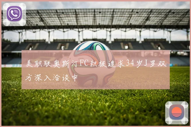 美职联奥斯汀FC积极追求34岁J罗双方深入洽谈中