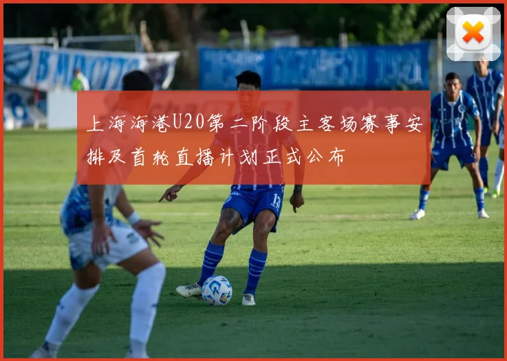 上海海港U20第二阶段主客场赛事安排及首轮直播计划正式公布