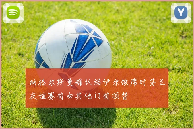 纳格尔斯曼确认诺伊尔缺席对芬兰友谊赛将由其他门将顶替