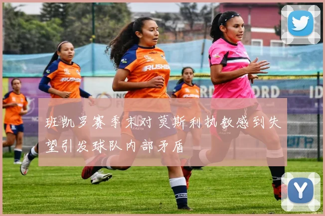 班凯罗赛季末对莫斯利执教感到失望引发球队内部矛盾