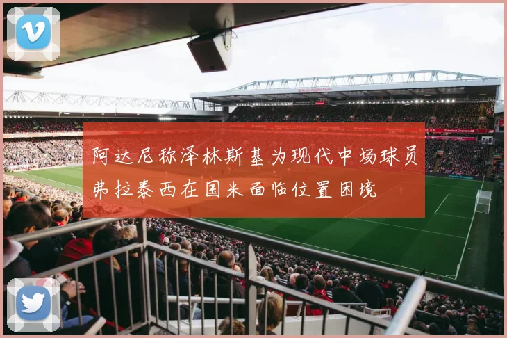 阿达尼称泽林斯基为现代中场球员弗拉泰西在国米面临位置困境