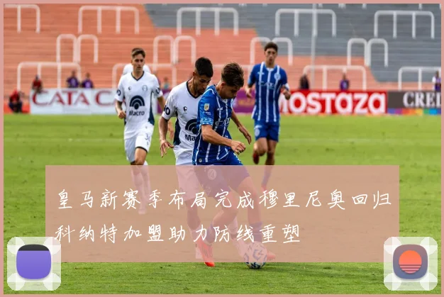 皇马新赛季布局完成穆里尼奥回归科纳特加盟助力防线重塑