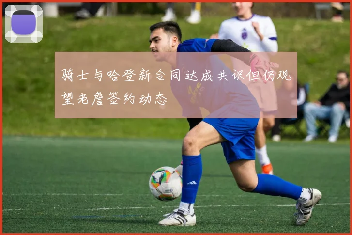 骑士与哈登新合同达成共识但仍观望老詹签约动态