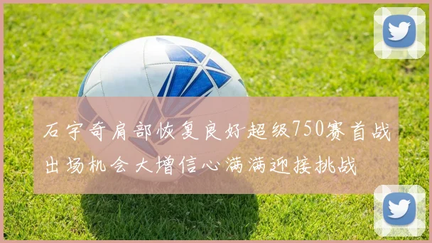 石宇奇肩部恢复良好超级750赛首战出场机会大增信心满满迎接挑战