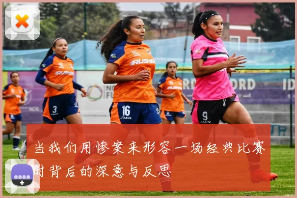 当我们用惨案来形容一场经典比赛时背后的深意与反思