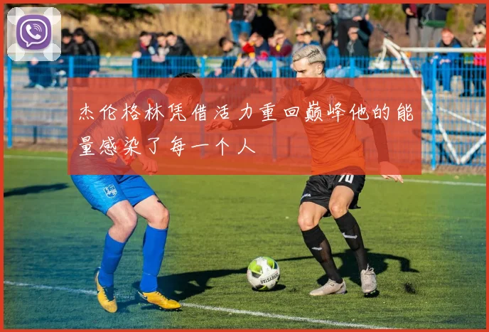 杰伦格林凭借活力重回巅峰他的能量感染了每一个人