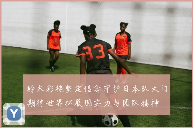 铃木彩艳坚定信念守护日本队大门期待世界杯展现实力与团队精神